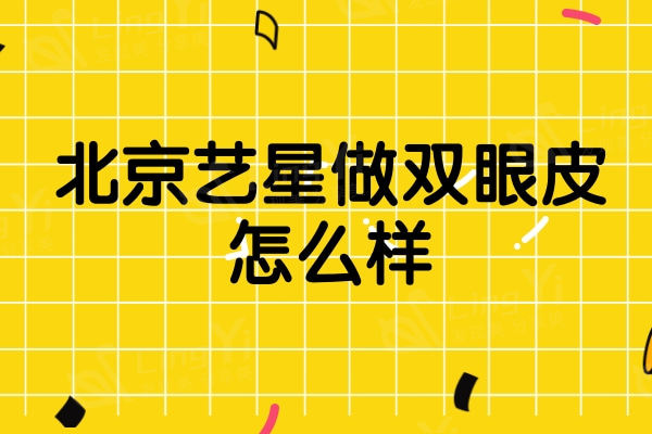 北京艺星做双眼皮怎么样？实力测评李帅华医生审美好价格不贵