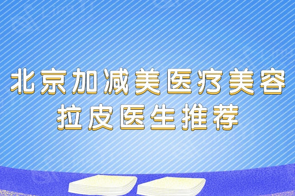 北京加减美医疗拉皮手术医师排名：人气大口碑好的穆宝安/曹正东等很受欢迎