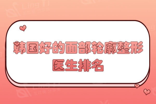 韩国好的面部轮廓整形医生排名:李真秀是本地人推荐轮廓较好的医生