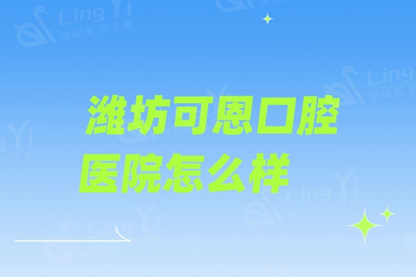 潍坊可恩口腔医院怎么样？诊疗技术好设备真的先进齐全