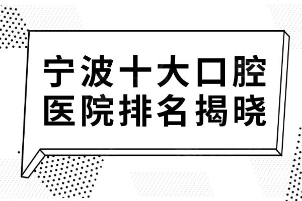 宁波十大口腔医院排名揭晓,种植牙/矫正便宜又好的牙科均在榜上