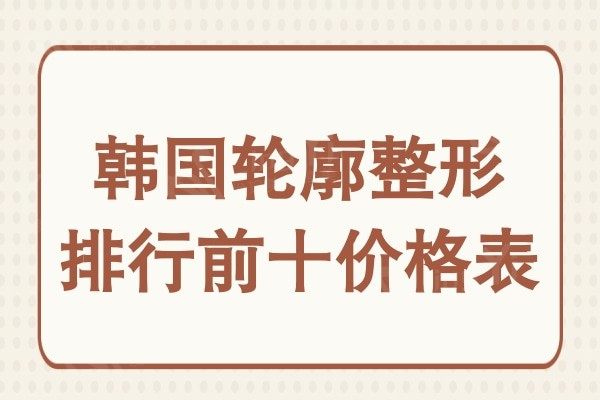 韩国做磨骨手术多少钱?韩国轮廓整形排行前十价格表揭晓