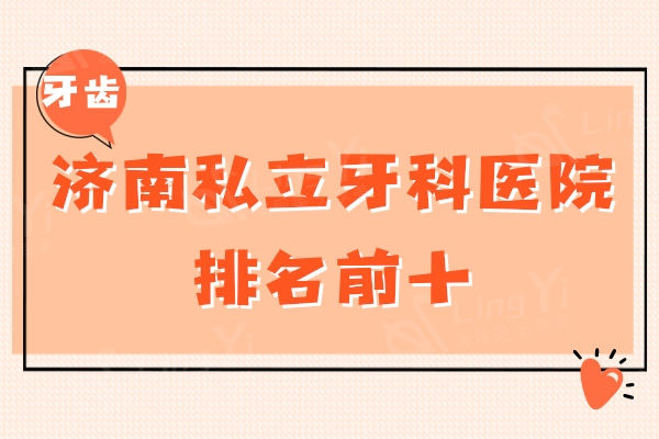 济南私立牙科医院排名前十：当地人推荐口碑与价格兼具的这十家