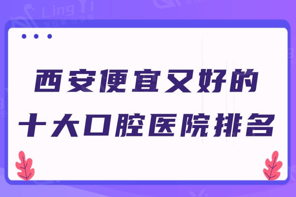 西安便宜又好的十大口腔医院排名，附西安种植牙/正畸/补牙/拔牙价目表