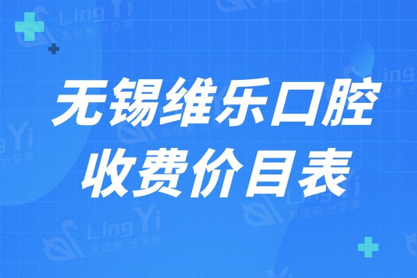 揭秘无锡维乐口腔收费价目表：一表预览种植牙/正畸/补牙/拔牙贵不贵