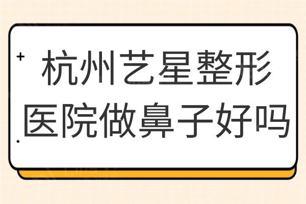 杭州艺星整形医院做鼻子好吗?详情介绍/核心医生/顾客评论参考