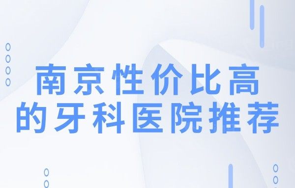 南京牙科医院排名前十:性价比高且口碑好的靠谱牙科非这五家莫属