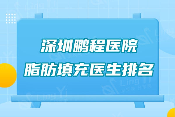 深圳鹏程医院脂肪填充医生排名：刘冰/李子鹏医生实力深厚技术靠谱