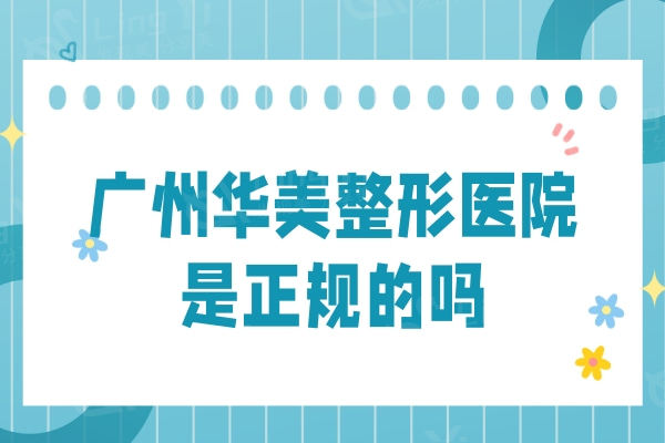 广州华美整形医院是正规的吗？医院实力/口碑医生/收费价格看挺靠谱