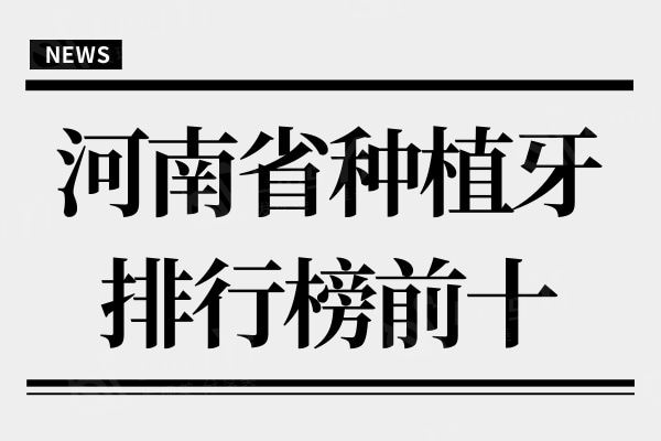 河南省种植牙医院排行榜揭晓,口碑好价格实惠的牙科诊所都在这里