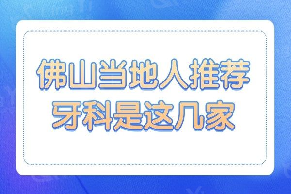 佛山牙科医院哪家好?这5家良心机构当地人强烈推荐