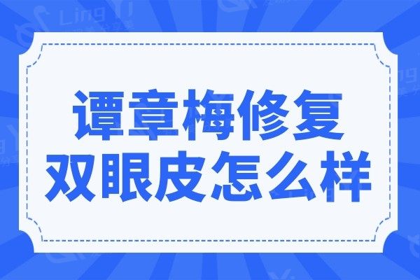 谭章梅修复双眼皮怎么样?医生简介|手术价格|口碑一并分享