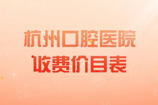 2024版杭州正规牙科收费价目表揭晓，附杭州十大种植牙/正畸牙科医院名单