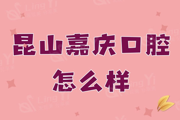 昆山嘉庆口腔医院怎么样？口碑好又实惠的二级医保牙科机构