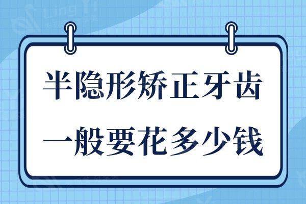 半隐形矫正牙齿一般要花多少钱?半隐形矫正牙齿价格及优势分享给你