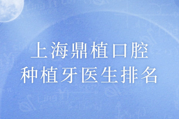 上海鼎植口腔种植牙医生排名：高振华/黎强等十位技术靠谱口碑佳