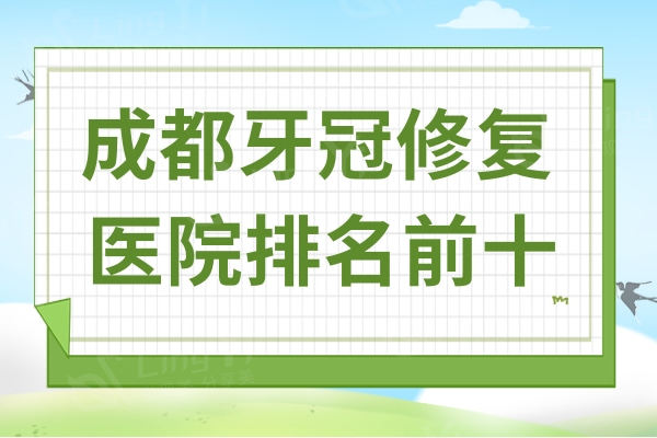 成都牙冠修复医院排名前十:论技术口碑榜单上这十家都很不错