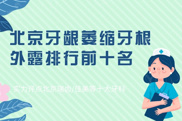 2024北京牙龈萎缩牙根外露排行前十名：实力评点北京瑞齿/佳美等十大牙科