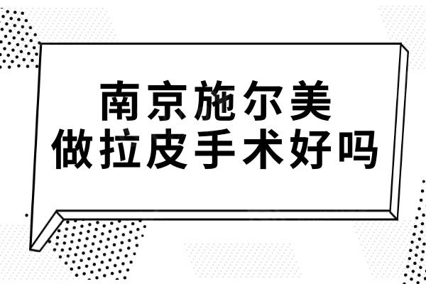 南京施尔美做拉皮手术好吗?看技术优势/拉皮医生/价格介绍