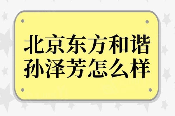 北京东方和谐医院孙泽芳怎么样?看看简介和口碑更值得信赖