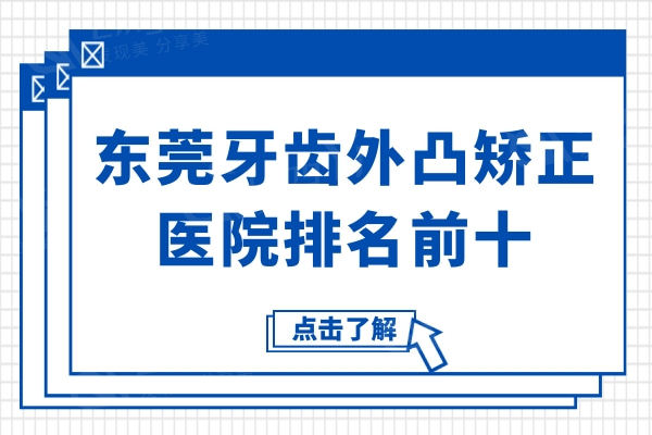 东莞牙齿外凸矫正医院排名前十公布,均是正规且口碑好的良心牙科