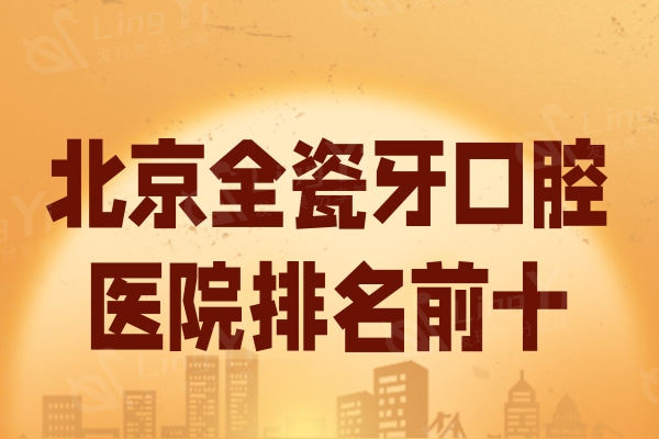 北京全瓷牙大型口腔医院排名前十揭晓!都是当地人推荐正规且便宜的牙科