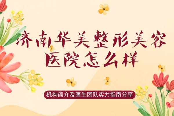 济南华美整形美容医院怎么样？机构简介及医生团队实力指南分享