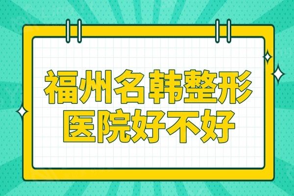 福州名韩整形医院好不好?看名韩整形医生介绍/价格表发现很正规靠谱