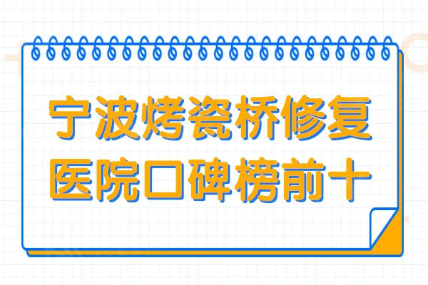 宁波做烤瓷牙哪家医院好?精选宁波烤瓷桥修复医院口碑排名前十