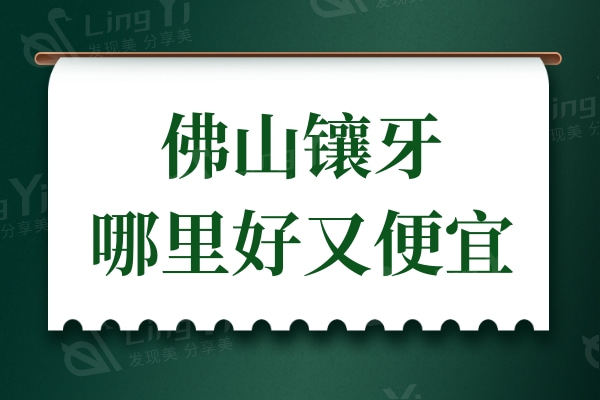 佛山镶牙哪里好又便宜?佛山深受患者好评的牙科排名前十公开