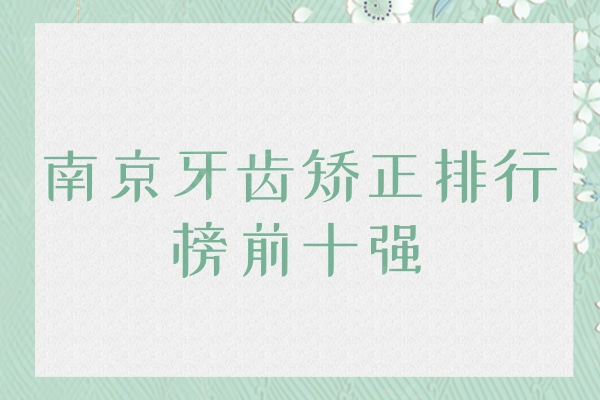 南京牙齿矫正排行榜前十强更新！口碑好技术强的原来是这十家公私立牙科