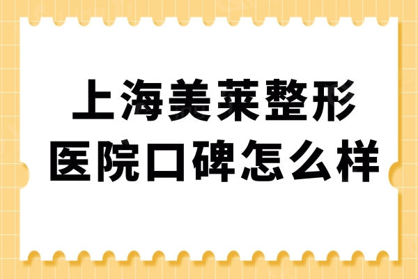 上海美莱整形医院口碑怎么样?亲诊网友真实评价不妨了解下