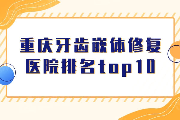 更新重庆牙齿嵌体修复医院排名top10！重庆泰康拜博口腔医院在当地好评如潮