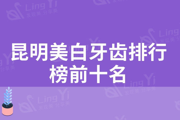 昆明美白牙齿排行榜前十名良心名单来啦！靠谱技术好价格不贵柏德上榜