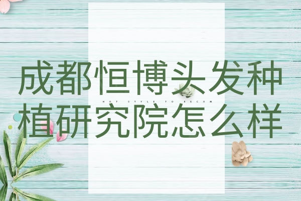 成都恒博头发种植研究院怎么样？程宗玉植发技术靠谱多人选择不坑人