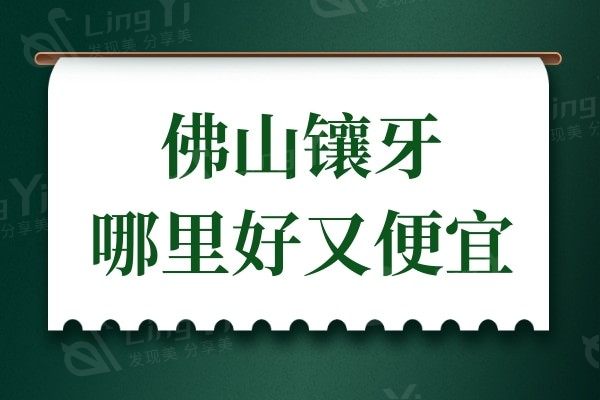 佛山镶牙哪里好又便宜?佛山深受患者好评的牙科排名前十公开