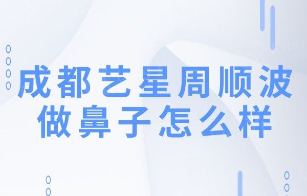 成都艺星周顺波做鼻子怎么样?据十分擅长鼻修复和肋软骨隆鼻