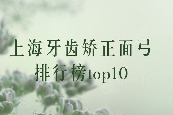 必看2024上海牙齿矫正面弓排行榜top10！排行榜上这十家公私立牙科口碑实力杠杠的