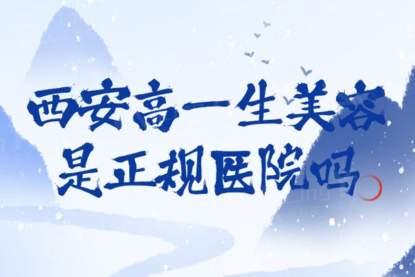 西安高一生美容整形医院是正规医院吗？医生团队有优势