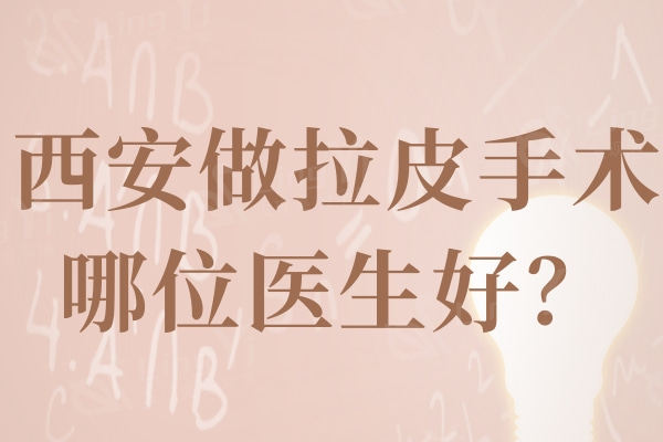 西安哪位做拉皮手术好？排行榜前六名都是多年经验众多好评