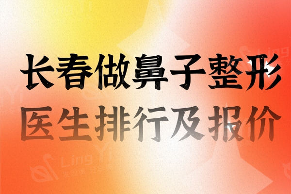 长春做鼻子整形医生排行名单：还有2024年新版鼻整形价格表