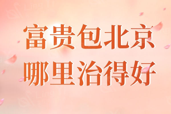 富贵包北京哪里治得好？丽都/艺星/玉之光等口碑排行前五