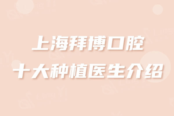 上海拜博口腔十大种植医生介绍：魏兵/李娜/谢家敏等都是排名榜上名单