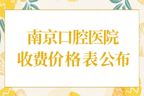 南京口腔医院价格表2024更新,涵盖种植牙/牙齿矫正/烤瓷牙全项目