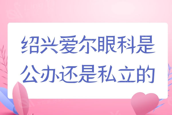 绍兴爱尔眼科是公立还是私立？资质正规实力靠谱的私立连锁眼科