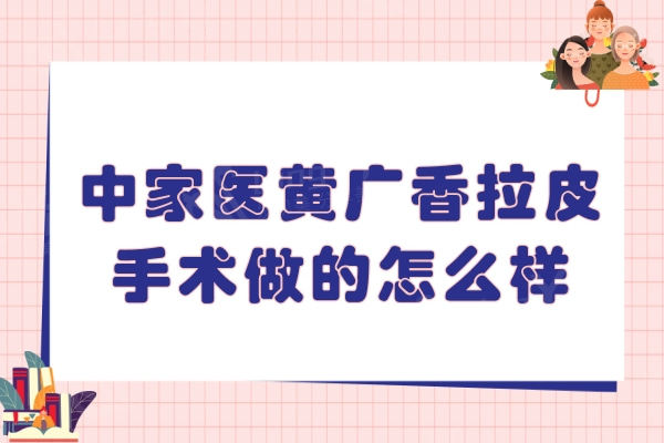 中家医黄广香拉皮手术做的怎么样？国内有名的权威医生可以让您年轻许多