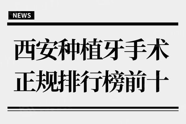 西安种植牙手术正规排行榜前十:单颗/半口/全口口碑好的都在这儿
