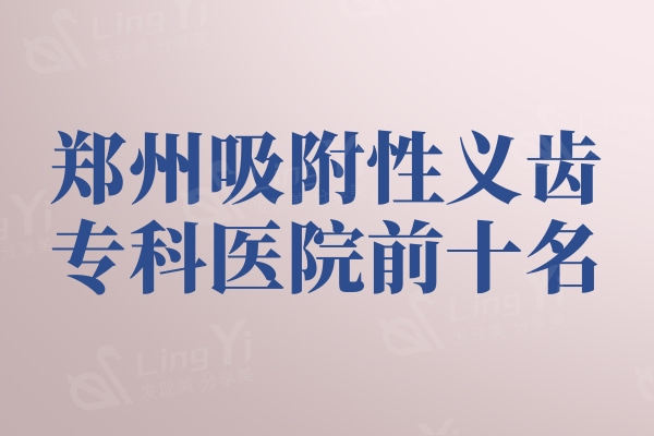 郑州吸附性义齿专科医院前五名：有人气且口碑好价格便宜的名单推荐