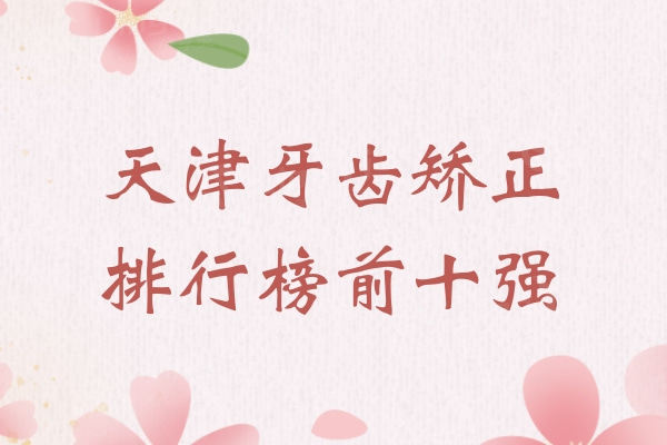 天津牙齿矫正排行榜前十强：天津正畸医师资深点评这十家公私立牙科