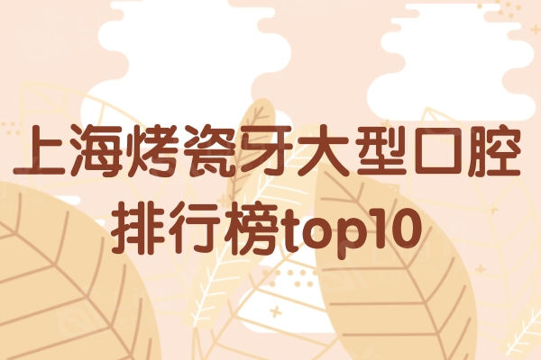 上海烤瓷牙大型口腔排行榜top10：罗缘/维乐/瑞都等各具实力和风采